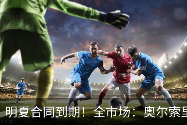 明夏合同到期！全市场：奥尔索里尼希望涨薪续约，博洛尼亚未同意